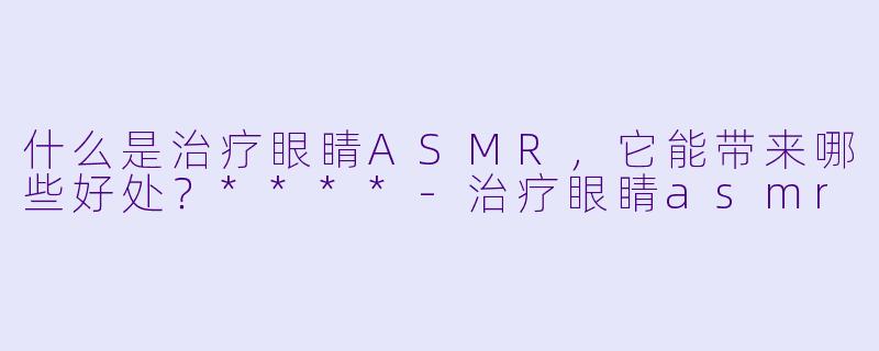 什么是治疗眼睛ASMR,它能带来哪些好处?****