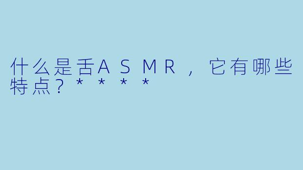 什么是舌ASMR,它有哪些特点?****