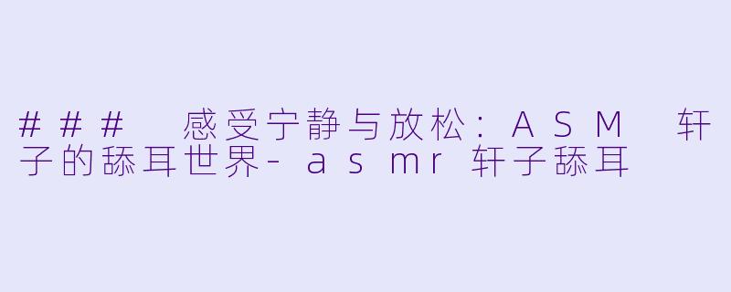 ### 感受宁静与放松：ASM 轩子的舔耳世界-asmr轩子舔耳