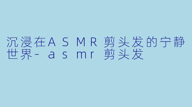 沉浸在ASMR剪头发的宁静世界-asmr剪头发