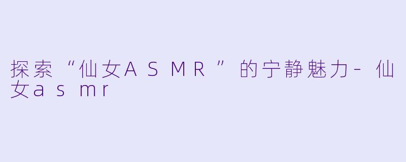 探索“仙女ASMR”的宁静魅力-仙女asmr