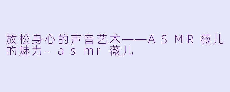 放松身心的声音艺术——ASMR薇儿的魅力