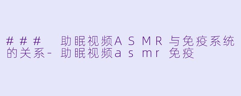 ### 助眠视频ASMR与免疫系统的关系