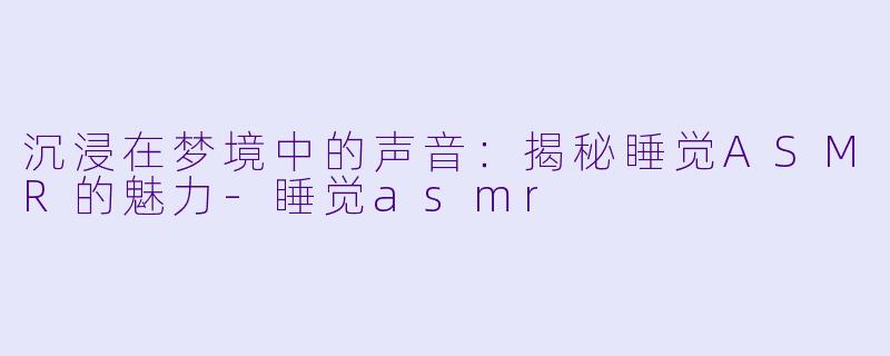 沉浸在梦境中的声音：揭秘睡觉ASMR的魅力-睡觉asmr