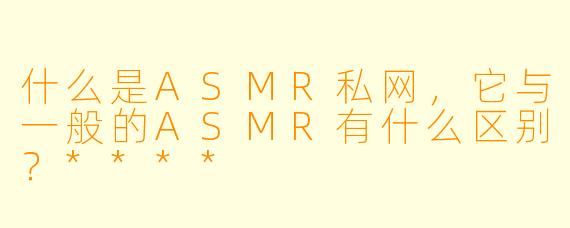 什么是ASMR私网,它与一般的ASMR有什么区别?****