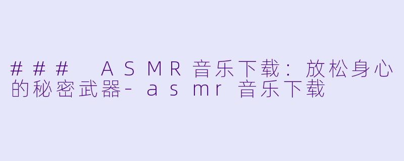 ### ASMR音乐下载:放松身心的秘密武器