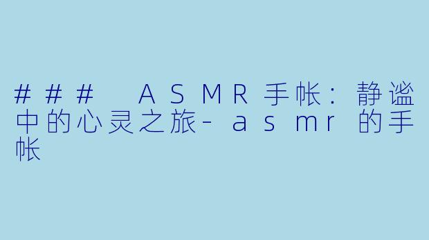 ### ASMR手帐：静谧中的心灵之旅-asmr的手帐