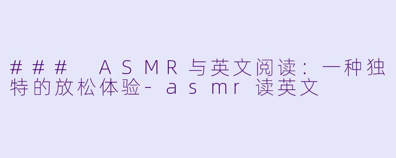 ### ASMR与英文阅读：一种独特的放松体验-asmr读英文
