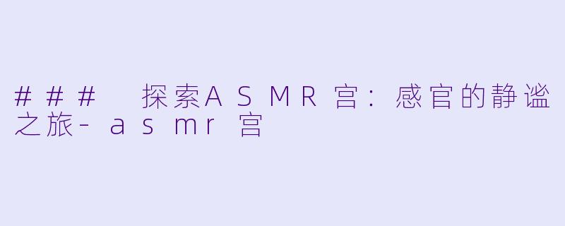 ### 探索ASMR宫：感官的静谧之旅-asmr宫