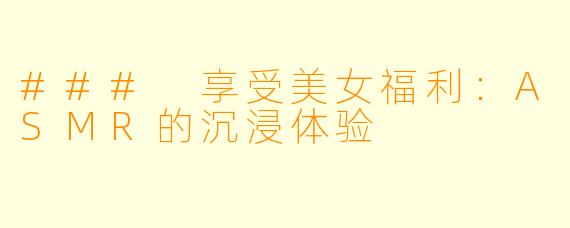 ### 享受美女福利：ASMR的沉浸体验