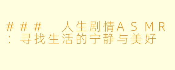 ### 人生剧情ASMR:寻找生活的宁静与美好