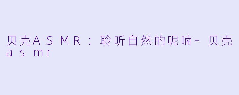 贝壳ASMR：聆听自然的呢喃-贝壳asmr