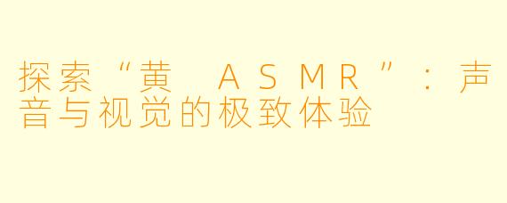 探索“黄 ASMR”：声音与视觉的极致体验