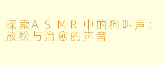 探索ASMR中的狗叫声：放松与治愈的声音