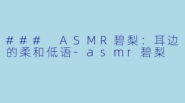 ### ASMR碧梨：耳边的柔和低语-asmr碧梨