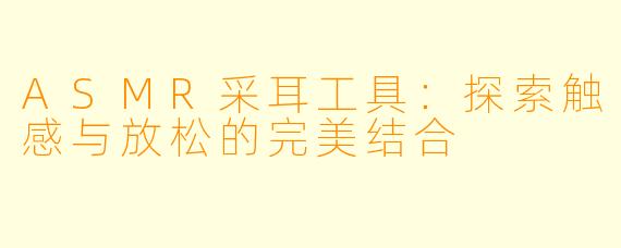 ASMR采耳工具：探索触感与放松的完美结合