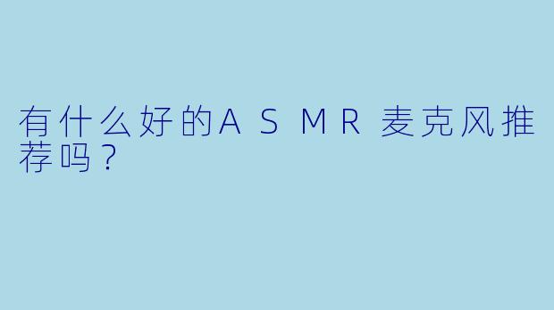 有什么好的ASMR麦克风推荐吗?