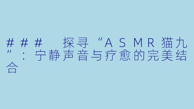 ### 探寻“ASMR猫九”：宁静声音与疗愈的完美结合