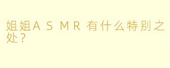 姐姐ASMR有什么特别之处？  