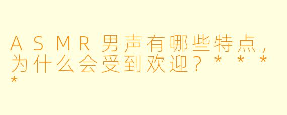 ASMR男声有哪些特点,为什么会受到欢迎?****