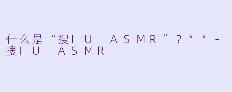 什么是“搜IU ASMR”?**