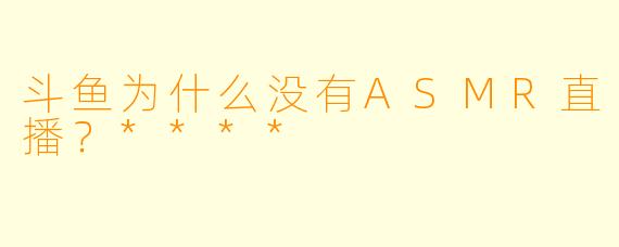 斗鱼为什么没有ASMR直播?****