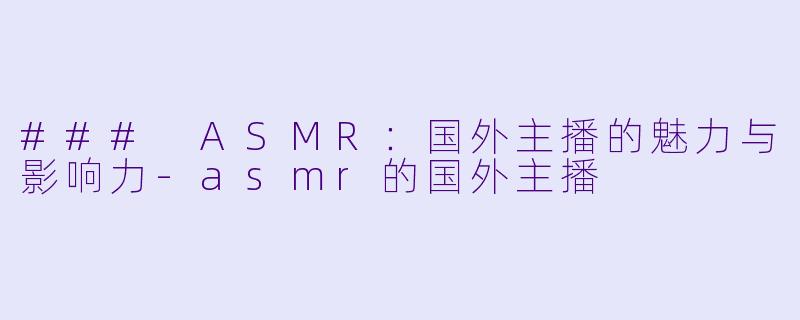 ### ASMR：国外主播的魅力与影响力-asmr的国外主播