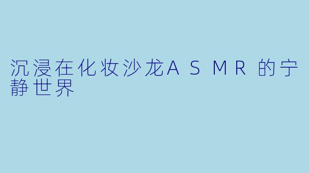 沉浸在化妆沙龙ASMR的宁静世界