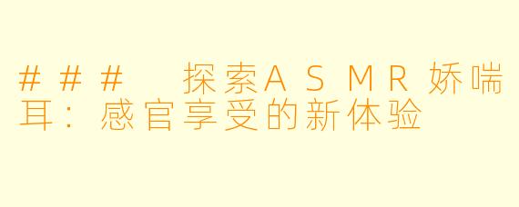 ### 探索ASMR娇喘耳：感官享受的新体验