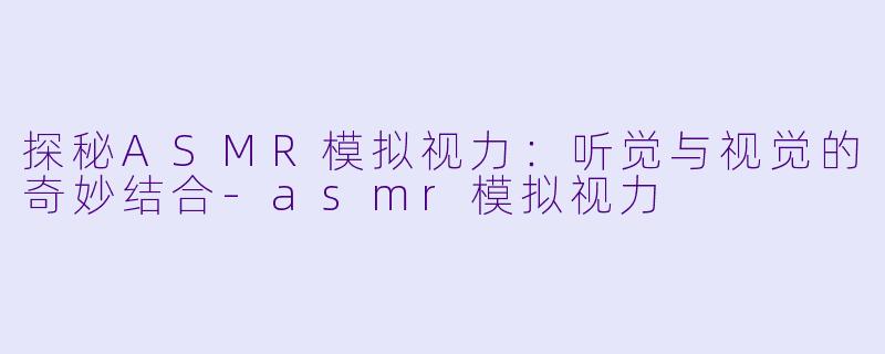 探秘ASMR模拟视力：听觉与视觉的奇妙结合-asmr模拟视力