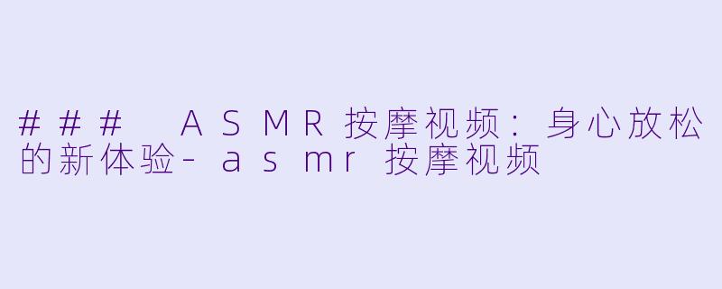 ### ASMR按摩视频：身心放松的新体验-asmr按摩视频