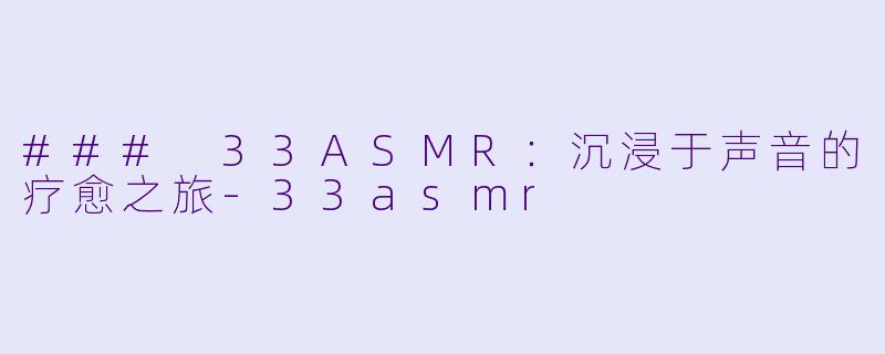### 33ASMR:沉浸于声音的疗愈之旅
