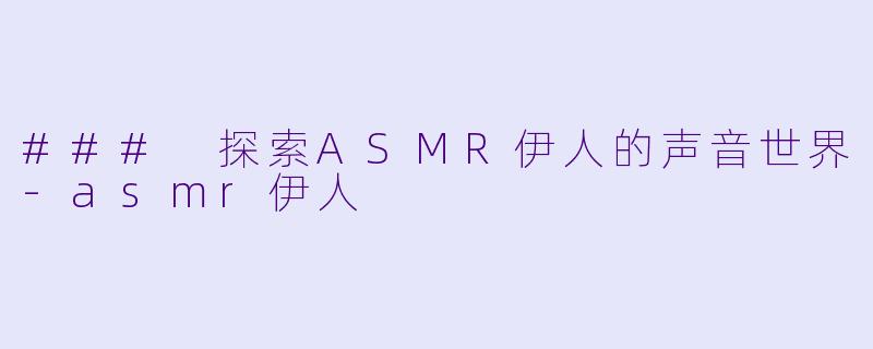 ### 探索ASMR伊人的声音世界
