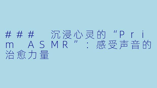 ### 沉浸心灵的“Prim ASMR”:感受声音的治愈力量