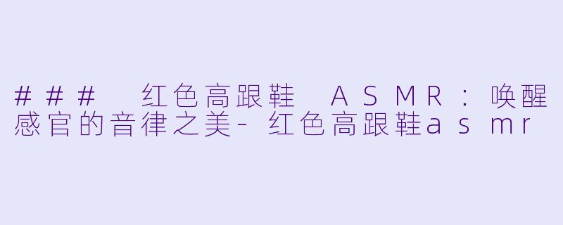 ### 红色高跟鞋 ASMR：唤醒感官的音律之美-红色高跟鞋asmr