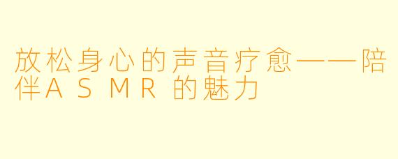 放松身心的声音疗愈——陪伴ASMR的魅力
