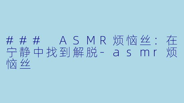 ### ASMR烦恼丝：在宁静中找到解脱-asmr烦恼丝