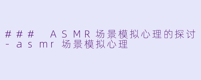 ### ASMR场景模拟心理的探讨-asmr场景模拟心理