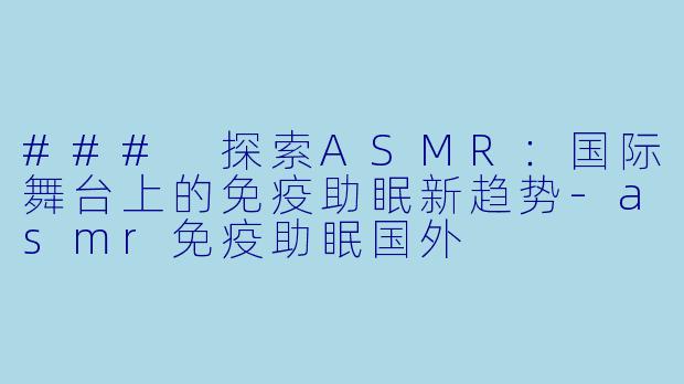 ### 探索ASMR：国际舞台上的免疫助眠新趋势-asmr免疫助眠国外