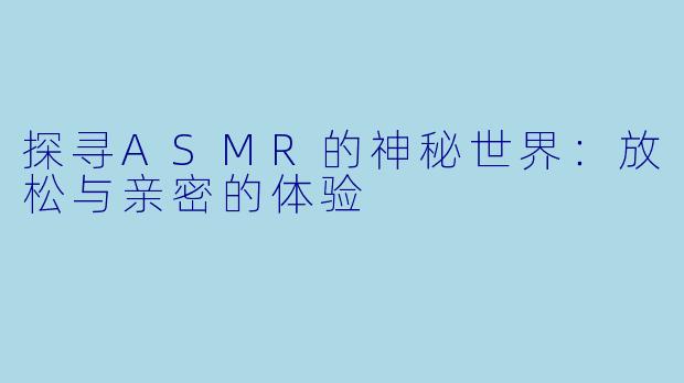 探寻ASMR的神秘世界：放松与亲密的体验