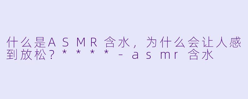 什么是ASMR含水,为什么会让人感到放松?****