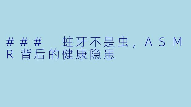 ### 蛀牙不是虫，ASMR背后的健康隐患
