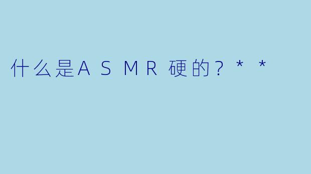 什么是ASMR硬的？**