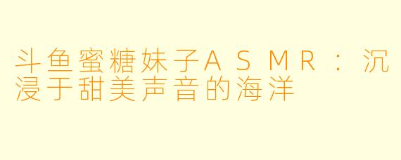 斗鱼蜜糖妹子ASMR：沉浸于甜美声音的海洋