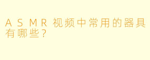 ASMR视频中常用的器具有哪些?
