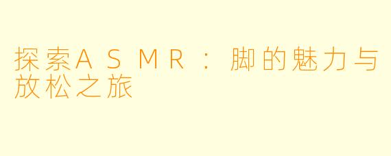探索ASMR：脚的魅力与放松之旅