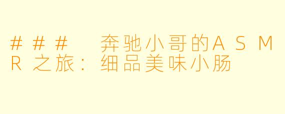### 奔驰小哥的ASMR之旅：细品美味小肠