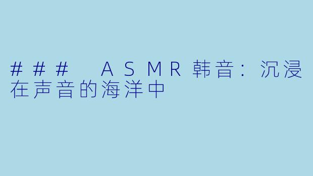 ### ASMR韩音：沉浸在声音的海洋中