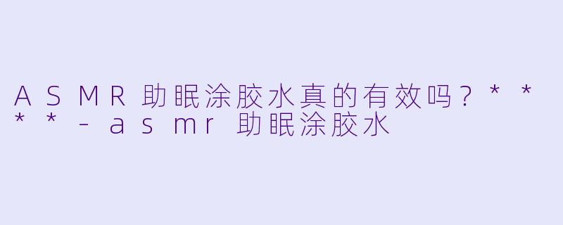 ASMR助眠涂胶水真的有效吗?****