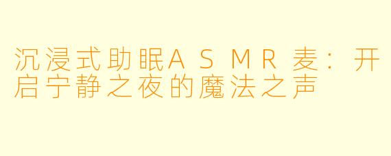 沉浸式助眠ASMR麦：开启宁静之夜的魔法之声